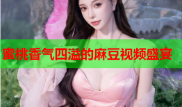 蜜桃香气四溢的麻豆视频盛宴