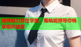 独特魅力尽在掌握，蜜桃视频带你畅享视听盛宴