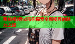 蜜桃视频hd带你探索全新视界的魅力之旅