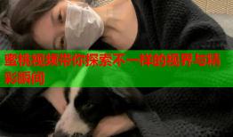 蜜桃视频带你探索不一样的视界与精彩瞬间
