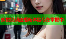 蜜桃视频直播新体验尽在掌握中