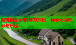 蜜桃视频55的魅力探秘，畅享无限精彩与乐趣