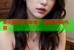 蜜桃视频下载攻略 一键畅享精彩内容