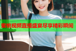 蜜桃视频直播盛宴尽享精彩瞬间
