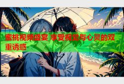 蜜桃视频盛宴 享受视觉与心灵的双重诱惑