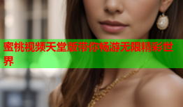 蜜桃视频天堂版带你畅游无限精彩世界