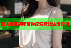 蜜桃社区视频带你探索奇妙生活瞬间