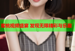 蜜桃视频盛宴 发现无限精彩与乐趣