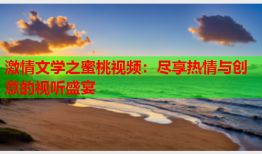 激情文学之蜜桃视频：尽享热情与创意的视听盛宴