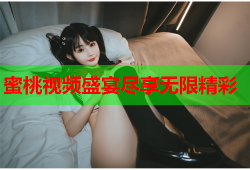 蜜桃视频盛宴尽享无限精彩
