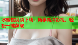 冰蜜桃视频下载：畅享高清影视，轻松一键获取