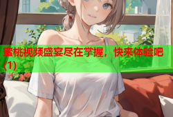 蜜桃视频盛宴尽在掌握，快来体验吧(1)