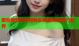蜜桃视频带你探秘影视解说的魅力世界