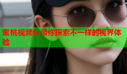 蜜桃视频tv带你探索不一样的视界体验