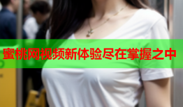蜜桃网视频新体验尽在掌握之中
