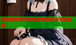 蜜桃视频带你体验甜蜜瞬间与激情碰撞