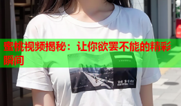 蜜桃视频揭秘：让你欲罢不能的精彩瞬间