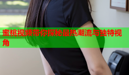 蜜桃视频带你探秘最热潮流与独特视角