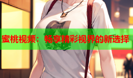 蜜桃视频：畅享精彩视界的新选择