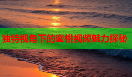 独特视角下的蜜桃视频魅力探秘