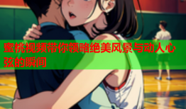 蜜桃视频带你领略绝美风景与动人心弦的瞬间