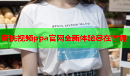蜜桃视频ppa官网全新体验尽在掌握