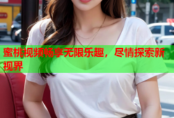 蜜桃视频畅享无限乐趣，尽情探索新视界