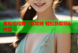 蜜桃短视频下载攻略 轻松获取精彩内容