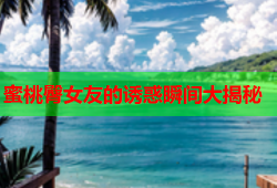蜜桃臀女友的诱惑瞬间大揭秘