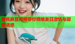 蜜桃麻豆视频带你领略夏日激情与甜蜜诱惑
