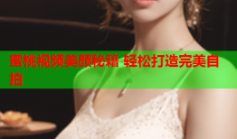 蜜桃视频美颜秘籍 轻松打造完美自拍