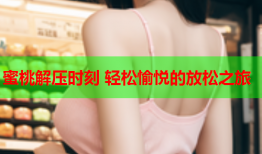 蜜桃解压时刻 轻松愉悦的放松之旅