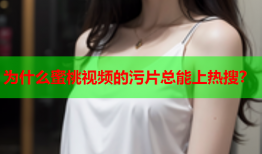 为什么蜜桃视频的污片总能上热搜？
