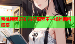 蜜桃视频678 带你探索不一样的视听盛宴
