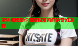 蜜桃视频带你探索甜蜜瞬间的奇幻旅程