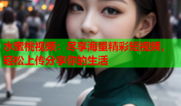水蜜桃视频：尽享海量精彩短视频，轻松上传分享你的生活