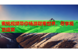 蜜桃视频带你畅游甜蜜世界，尽享视觉盛宴
