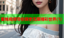 蜜桃视频带你探索无限精彩世界(1)