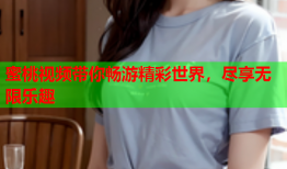蜜桃视频带你畅游精彩世界，尽享无限乐趣