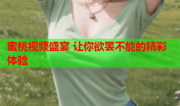 蜜桃视频盛宴 让你欲罢不能的精彩体验