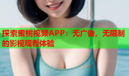 探索蜜桃视频APP：无广告、无限制的影视观看体验