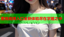 蜜桃视频入口全新体验尽在掌握之中