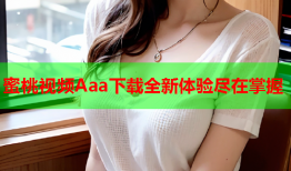 蜜桃视频Aaa下载全新体验尽在掌握