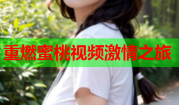 重燃蜜桃视频激情之旅