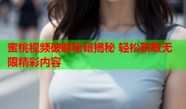 蜜桃视频破解秘籍揭秘 轻松获取无限精彩内容