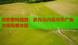 探索蜜桃视频：多元化内容与无广告流畅观看体验