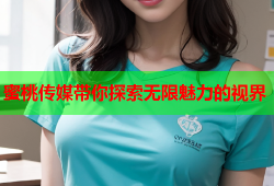 蜜桃传媒带你探索无限魅力的视界
