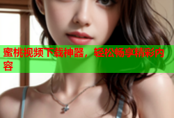 蜜桃视频下载神器，轻松畅享精彩内容
