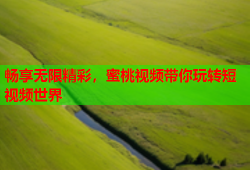 畅享无限精彩，蜜桃视频带你玩转短视频世界