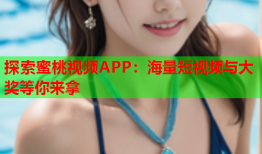 探索蜜桃视频APP：海量短视频与大奖等你来拿
